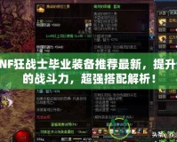 DNF狂戰士畢業裝備推薦最新，提升你的戰斗力，超強搭配解析！