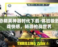 反恐精英神器時代下載-體驗極致游戲快感，暢游槍戰世界