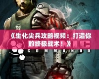《生化尖兵攻略視頻：打造你的終極戰術！》