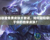 英雄聯盟免費皮膚大放送，如何輕松獲得屬于你的獨家皮膚？