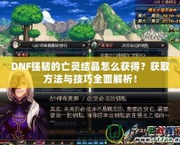 DNF強(qiáng)韌的亡靈結(jié)晶怎么獲得？獲取方法與技巧全面解析！