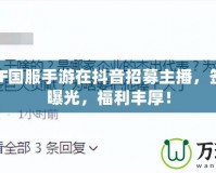騰訊DNF國服手游在抖音招募主播，簽約工資曝光，福利豐厚！