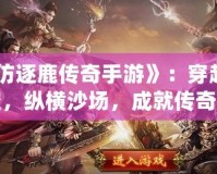 《仿逐鹿傳奇手游》：穿越時空，縱橫沙場，成就傳奇人生！