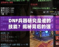 DNF兵器研究是誰的技能？揭秘背后的強大力量