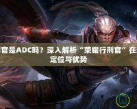 榮耀行刑官是ADC嗎？深入解析“榮耀行刑官”在游戲中的定位與優勢