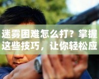 迷霧困難怎么打？掌握這些技巧，讓你輕松應對迷霧挑戰！