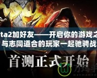 Dota2加好友——開啟你的游戲之旅，與志同道合的玩家一起馳騁戰場