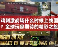 吃雞刺激戰(zhàn)場什么時候上線國際服？全球玩家期待的精彩之旅即將開啟！