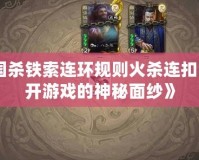 《三國殺鐵索連環規則火殺連扣嗎？揭開游戲的神秘面紗》
