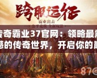 傳奇霸業37官網：領略最震撼的傳奇世界，開啟你的巔峰征途
