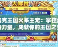 洛克王國火系主寵：掌控熾熱力量，成就你的王國之夢