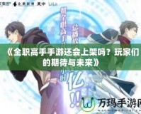 《全職高手手游還會上架嗎？玩家們的期待與未來》