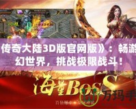 《傳奇大陸3D版官網版》：暢游奇幻世界，挑戰極限戰斗！