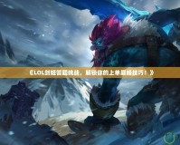 《LOL劍姬答題挑戰，解鎖你的上單巔峰技巧！》
