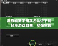 反恐精英不用實名認證下載，暢享游戲自由，盡在掌握！