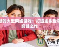 最新的大型網絡游戲：打造虛擬世界的巔峰之作