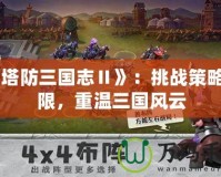 《塔防三國志Ⅱ》：挑戰策略極限，重溫三國風云