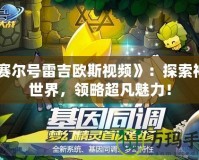 《賽爾號雷吉歐斯視頻》：探索神秘世界，領略超凡魅力！