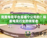 完美電競(jìng)平臺(tái)是哪個(gè)公司的？探索電競(jìng)行業(yè)的領(lǐng)軍者