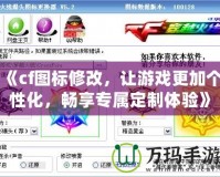 《cf圖標修改，讓游戲更加個性化，暢享專屬定制體驗》
