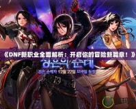 《DNF新職業(yè)全面解析：開啟你的冒險(xiǎn)新篇章！》