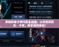 英雄聯盟卡頓問題全攻略：讓你告別延遲、卡頓，暢享游戲體驗！