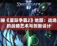 探秘《星際爭霸2》地圖：戰場上的戰略藝術與創新設計