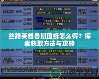 絲路英雄魯班圖紙怎么得？探索獲取方法與攻略