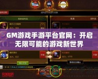 GM游戲手游平臺官網：開啟無限可能的游戲新世界