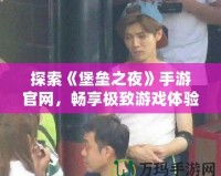 探索《堡壘之夜》手游官網，暢享極致游戲體驗
