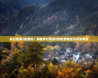 夢幻西游2收費(fèi)嗎？揭秘夢幻西游2的收費(fèi)模式與玩法特色