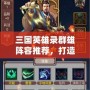 三國英雄錄群雄陣容推薦，打造最強(qiáng)英雄隊(duì)伍！