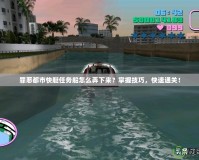 罪惡都市快艇任務船怎么弄下來？掌握技巧，快速通關！
