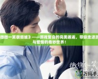 《微微一笑很傾城》——游戲聚會的完美邂逅，帶你走進游戲與愛情的奇妙世界！