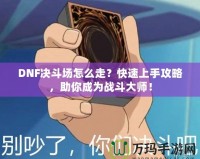DNF決斗場怎么走？快速上手攻略，助你成為戰斗大師！