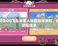 如何在QQ飛車中單人設(shè)置結(jié)婚資料，成就浪漫獨(dú)享