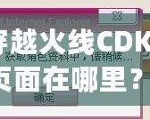 穿越火線CDKey頁面在哪里？探索激活碼領取與使用全攻略