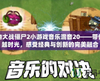 植物大戰僵尸2小游戲音樂混音20——帶你穿越時光，感受經典與創新的完美融合