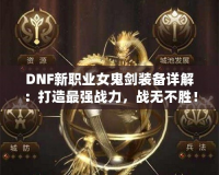 DNF新職業女鬼劍裝備詳解：打造最強戰力，戰無不勝！