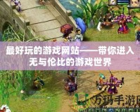最好玩的游戲網站——帶你進入無與倫比的游戲世界