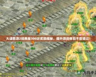 大話西游2經典版300環獎勵揭秘，提升游戲體驗不容錯過！