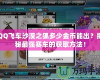 QQ飛車(chē)沙漠之狐多少金幣能出？揭秘最強(qiáng)賽車(chē)的獲取方法！
