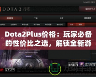 Dota2Plus價(jià)格：玩家必備的性價(jià)比之選，解鎖全新游戲體驗(yàn)