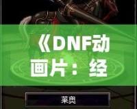 《DNF動畫片：經典游戲走向全新視界，玩家與觀眾的雙重狂歡》
