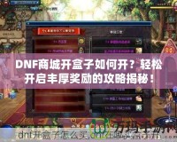 DNF商城開盒子如何開？輕松開啟豐厚獎勵的攻略揭秘！