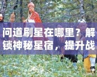 問道刷星在哪里？解鎖神秘星宿，提升戰(zhàn)力輕松攻略！