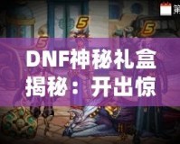 DNF神秘禮盒揭秘：開出驚喜與珍稀獎勵，等你來拿！