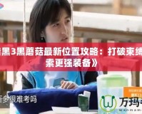 《暗黑3黑蘑菇最新位置攻略：打破束縛，探索更強裝備》