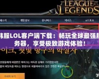 韓服LOL客戶端下載：暢玩全球最強服務(wù)器，享受極致游戲體驗！