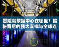 冒險島數據中心在哪里？揭秘背后的強大支撐與全球連接